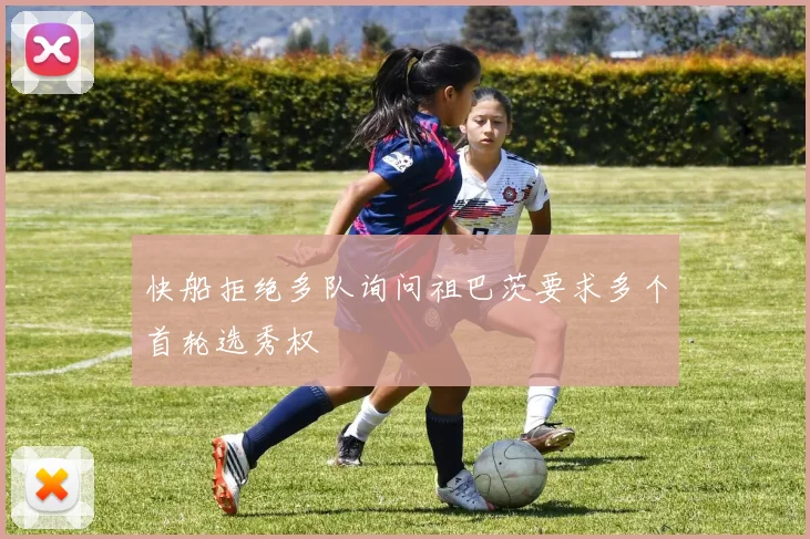 快船拒绝多队询问祖巴茨要求多个首轮选秀权