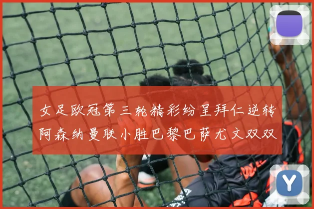 女足欧冠第三轮精彩纷呈拜仁逆转阿森纳曼联小胜巴黎巴萨尤文双双获胜