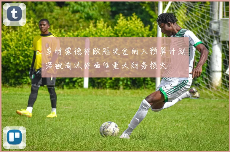 多特蒙德将欧冠奖金纳入预算计划若被淘汰将面临重大财务损失