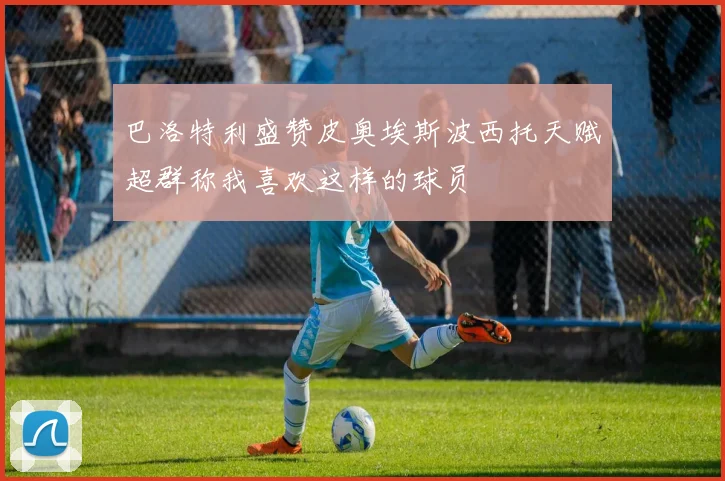 巴洛特利盛赞皮奥埃斯波西托天赋超群称我喜欢这样的球员