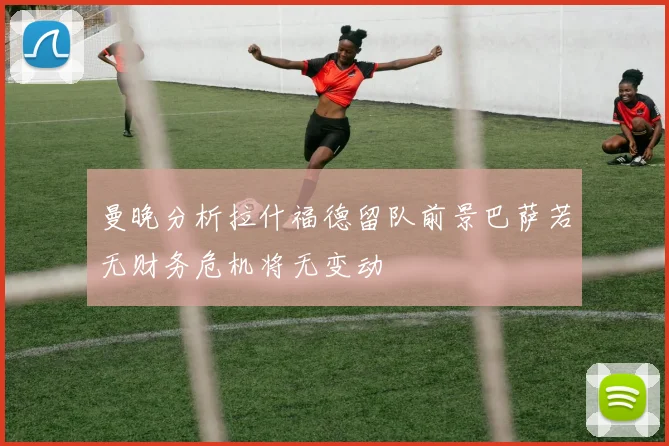 曼晚分析拉什福德留队前景巴萨若无财务危机将无变动