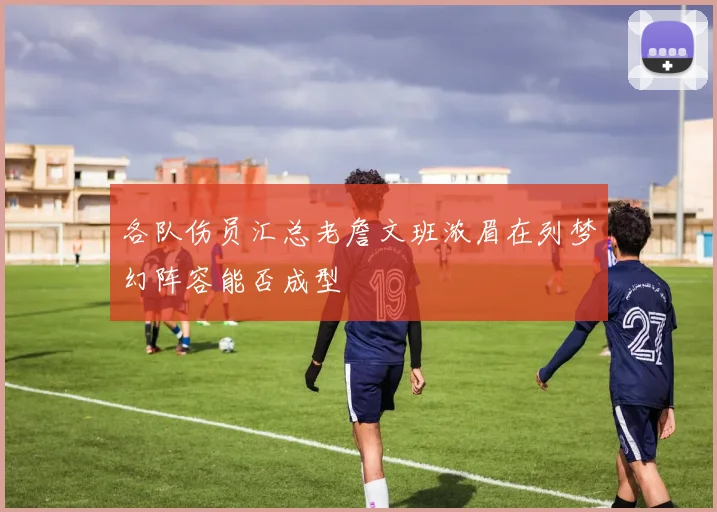 各队伤员汇总老詹文班浓眉在列梦幻阵容能否成型
