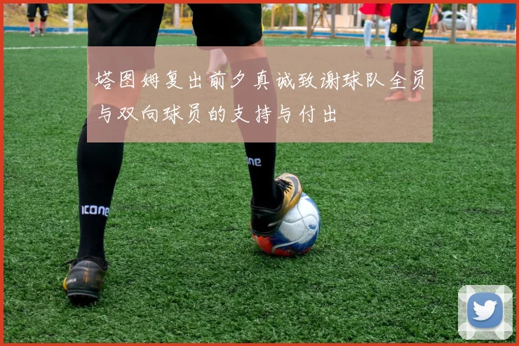 塔图姆复出前夕真诚致谢球队全员与双向球员的支持与付出