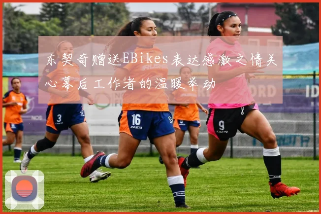 东契奇赠送EBikes表达感激之情关心幕后工作者的温暖举动