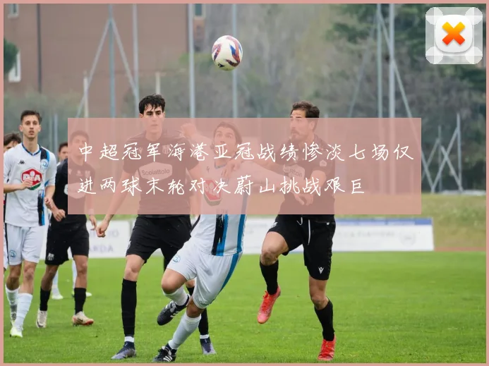 中超冠军海港亚冠战绩惨淡七场仅进两球末轮对决蔚山挑战艰巨