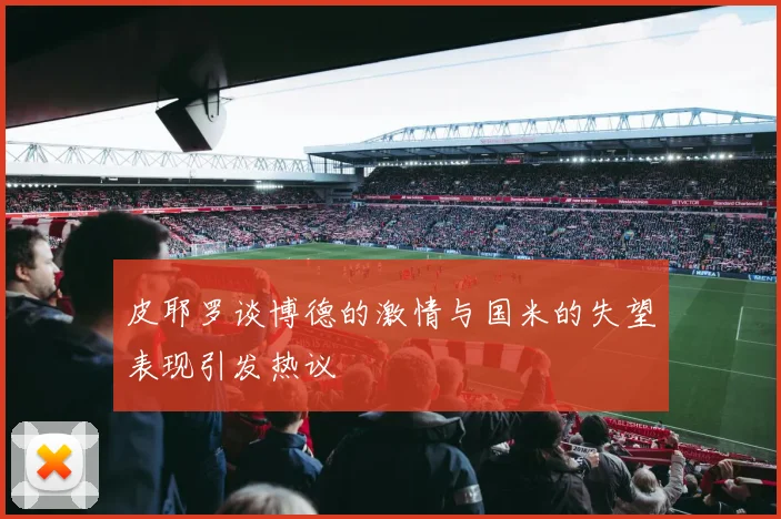 皮耶罗谈博德的激情与国米的失望表现引发热议