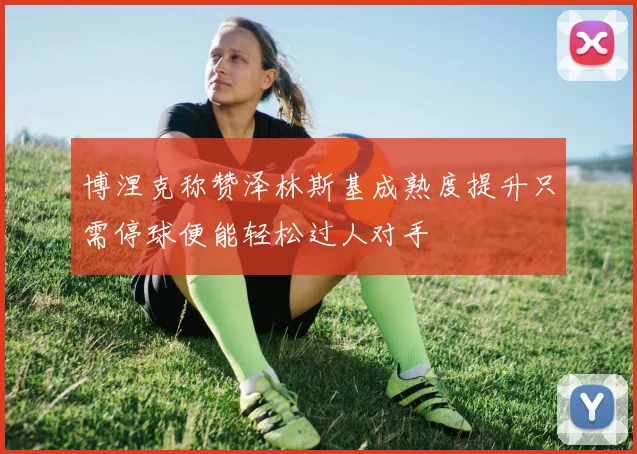 博涅克称赞泽林斯基成熟度提升只需停球便能轻松过人对手