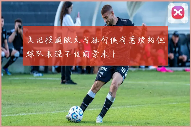 美记报道欧文与独行侠有意续约但球队表现不佳前景未卜