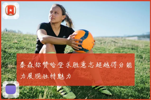 泰森称赞哈登求胜意志超越得分能力展现独特魅力
