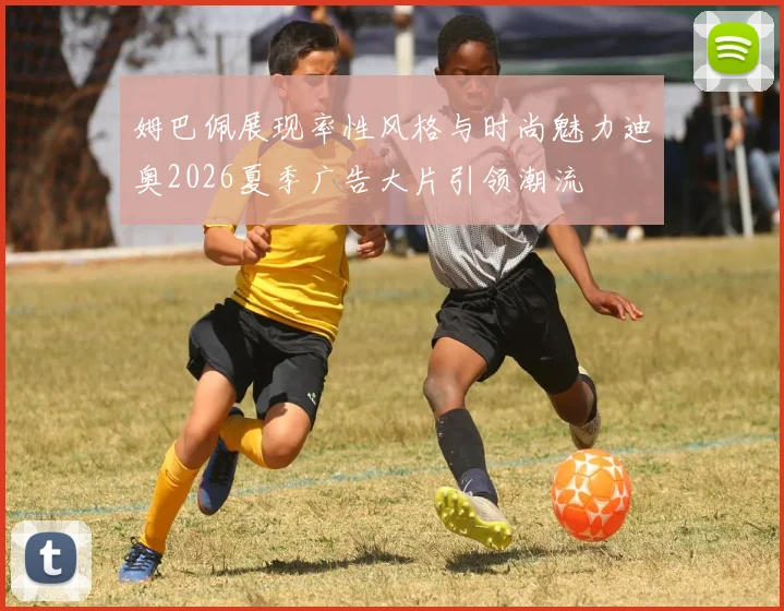 姆巴佩展现率性风格与时尚魅力迪奥2026夏季广告大片引领潮流