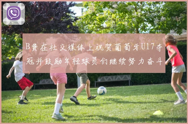 B费在社交媒体上祝贺葡萄牙U17夺冠并鼓励年轻球员们继续努力奋斗