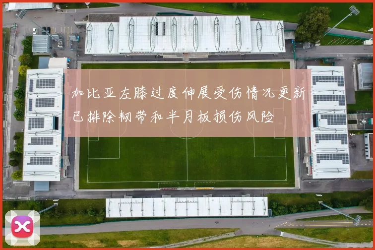 加比亚左膝过度伸展受伤情况更新已排除韧带和半月板损伤风险