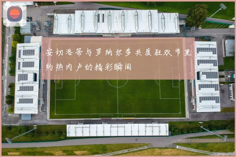 安切洛蒂与罗纳尔多共度狂欢节里约热内卢的精彩瞬间