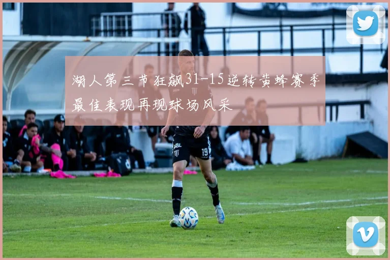 湖人第三节狂飙31-15逆转黄蜂赛季最佳表现再现球场风采