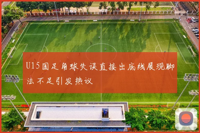 U15国足角球失误直接出底线展现脚法不足引发热议