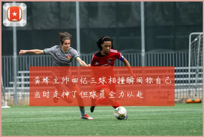 黄蜂主帅回忆三球相撞瞬间称自己当时走神了但球员全力以赴