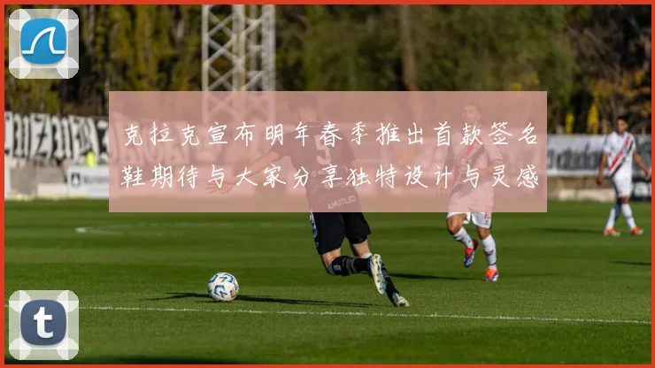 克拉克宣布明年春季推出首款签名鞋期待与大家分享独特设计与灵感