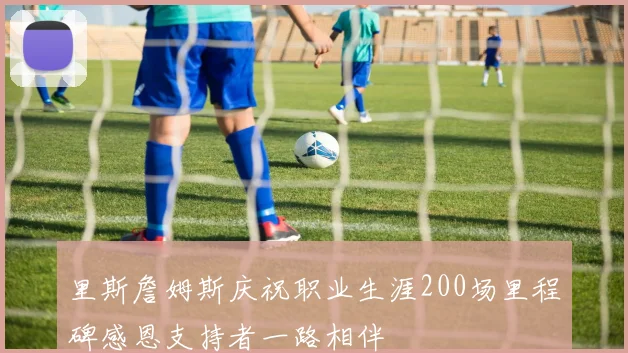 里斯詹姆斯庆祝职业生涯200场里程碑感恩支持者一路相伴
