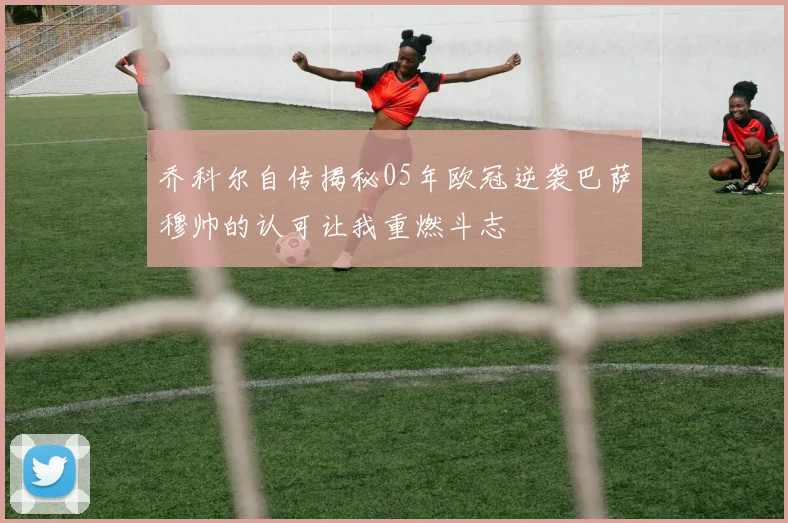 乔科尔自传揭秘05年欧冠逆袭巴萨穆帅的认可让我重燃斗志