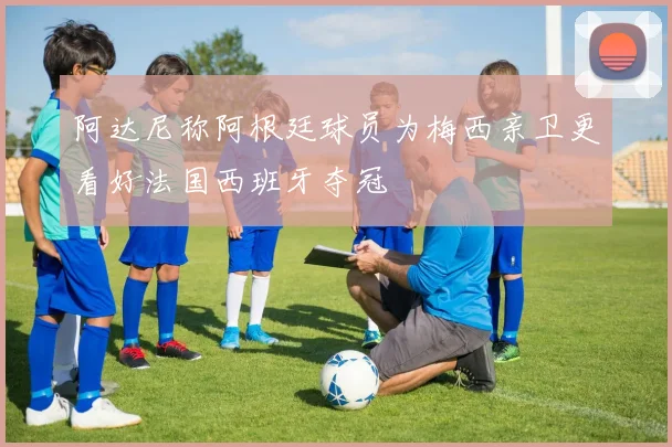 阿达尼称阿根廷球员为梅西亲卫更看好法国西班牙夺冠