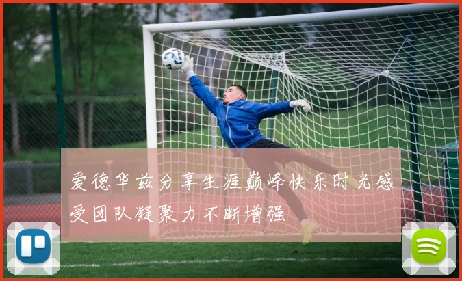 爱德华兹分享生涯巅峰快乐时光感受团队凝聚力不断增强