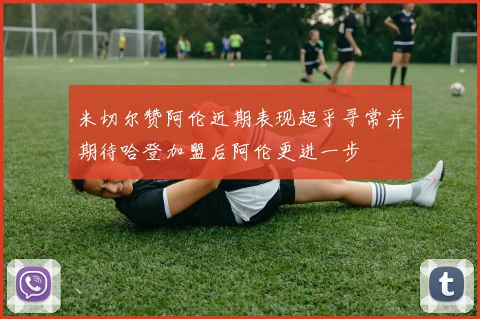 米切尔赞阿伦近期表现超乎寻常并期待哈登加盟后阿伦更进一步