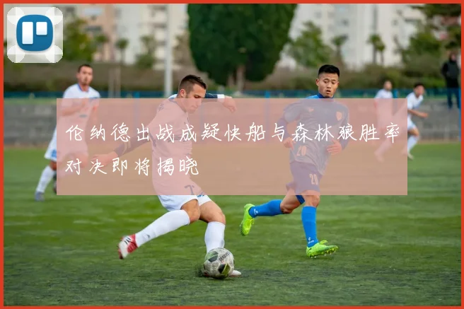 伦纳德出战成疑快船与森林狼胜率对决即将揭晓