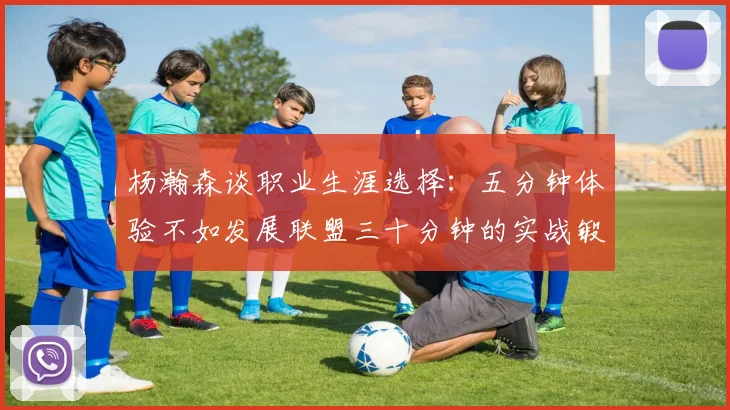 杨瀚森谈职业生涯选择：五分钟体验不如发展联盟三十分钟的实战锻炼