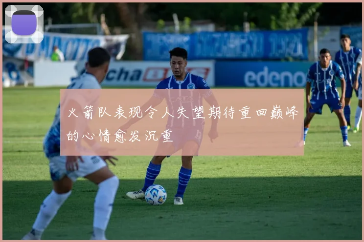 火箭队表现令人失望期待重回巅峰的心情愈发沉重