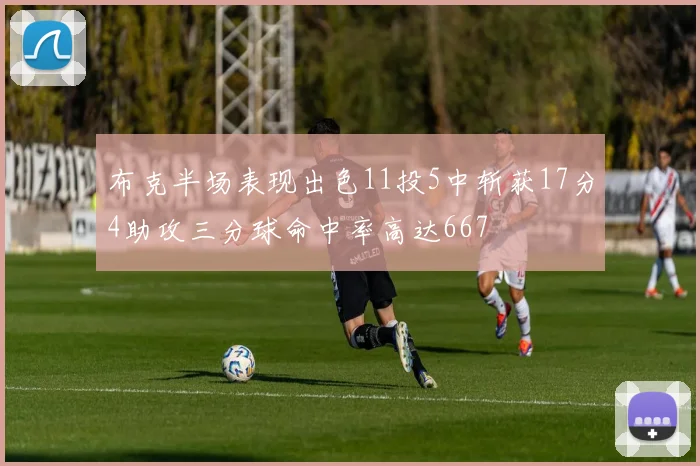 布克半场表现出色11投5中斩获17分4助攻三分球命中率高达667