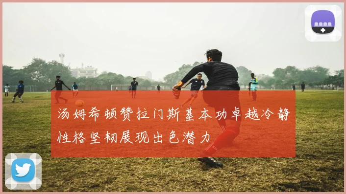 汤姆希顿赞拉门斯基本功卓越冷静性格坚韧展现出色潜力