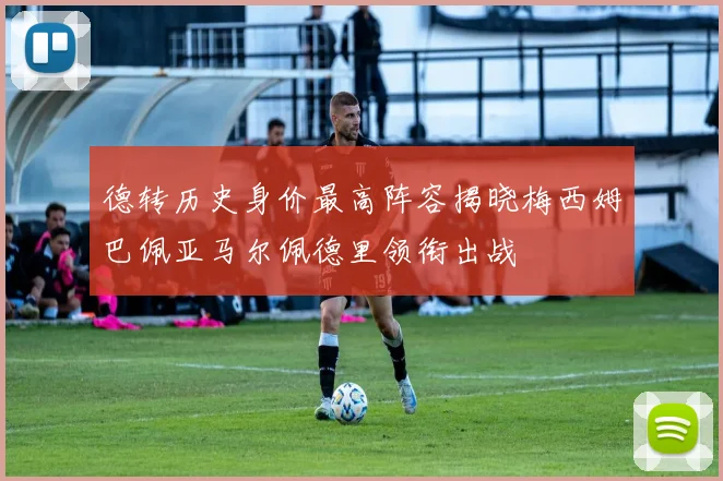 德转历史身价最高阵容揭晓梅西姆巴佩亚马尔佩德里领衔出战
