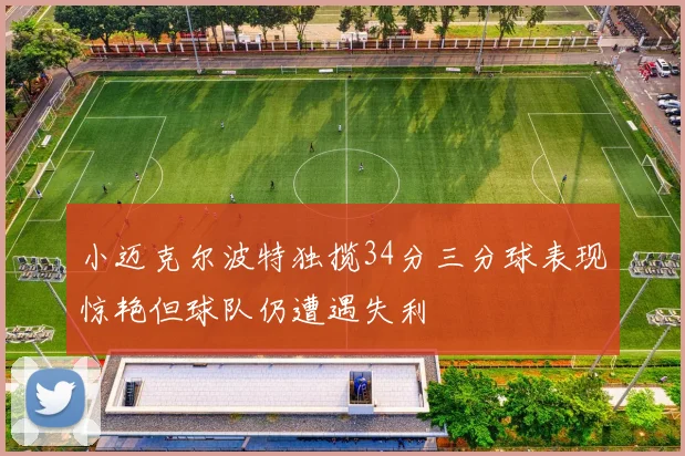 小迈克尔波特独揽34分三分球表现惊艳但球队仍遭遇失利