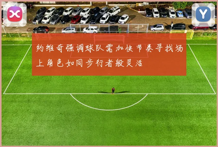 约维奇强调球队需加快节奏寻找场上角色如同步行者般灵活
