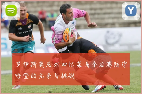 罗伊斯奥尼尔回忆菜鸟季后赛防守哈登的无奈与挑战