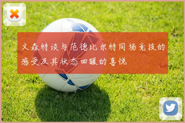 文森特谈与范德比尔特同场竞技的感受及其状态回暖的喜悦