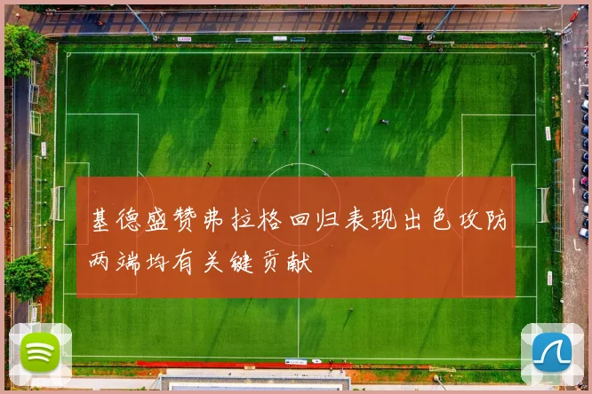 基德盛赞弗拉格回归表现出色攻防两端均有关键贡献