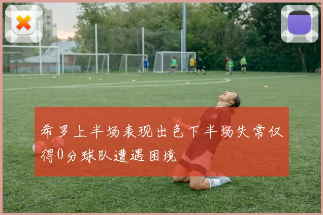 希罗上半场表现出色下半场失常仅得0分球队遭遇困境