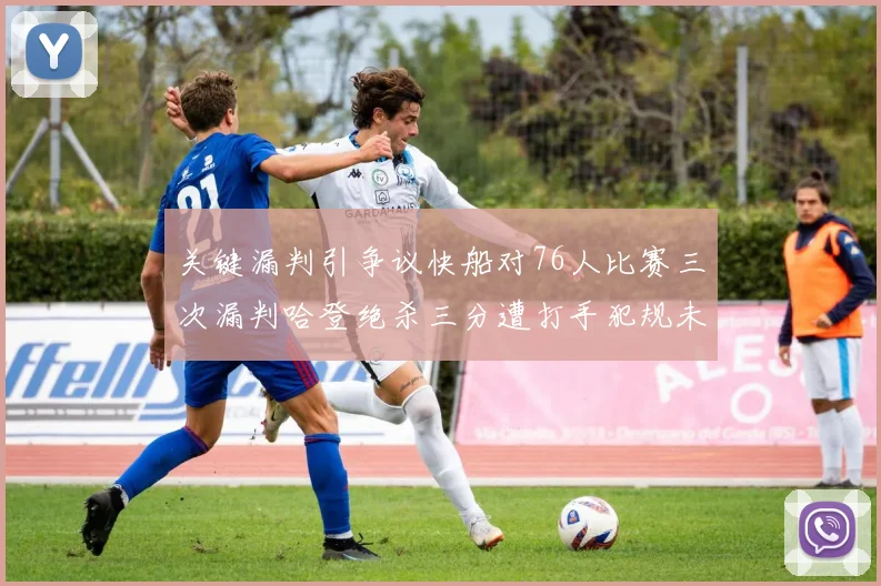 关键漏判引争议快船对76人比赛三次漏判哈登绝杀三分遭打手犯规未判