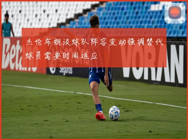 杰伦布朗谈球队阵容变动强调替代球员需要时间适应