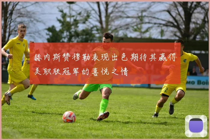 赫内斯赞穆勒表现出色期待其赢得美职联冠军的喜悦之情