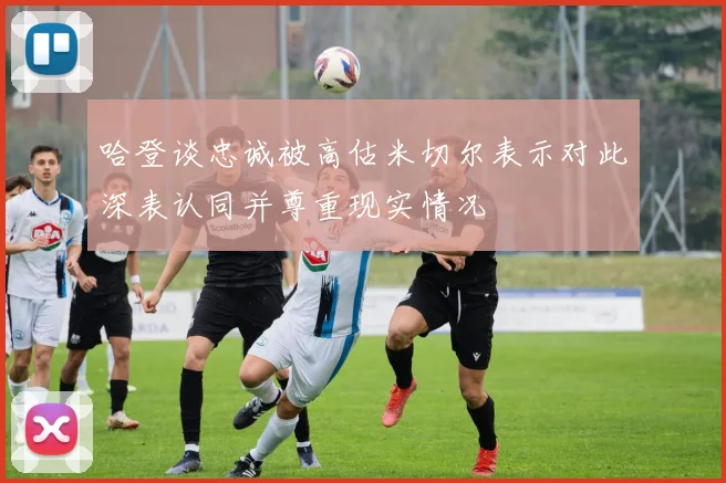 哈登谈忠诚被高估米切尔表示对此深表认同并尊重现实情况