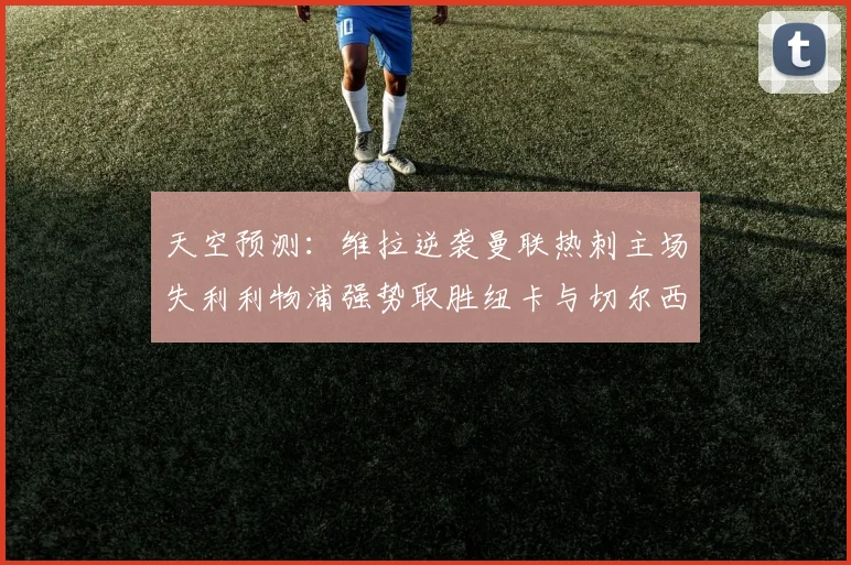 天空预测：维拉逆袭曼联热刺主场失利利物浦强势取胜纽卡与切尔西握手言和