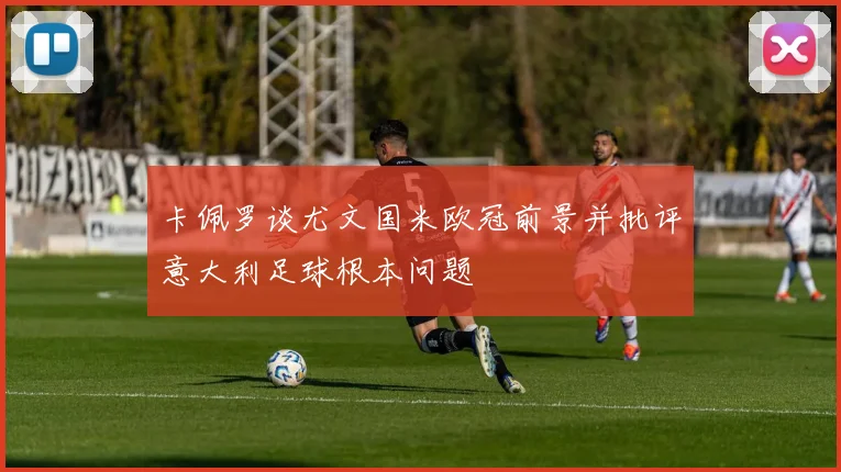 卡佩罗谈尤文国米欧冠前景并批评意大利足球根本问题