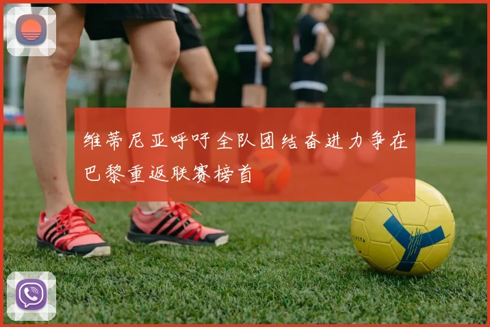 维蒂尼亚呼吁全队团结奋进力争在巴黎重返联赛榜首