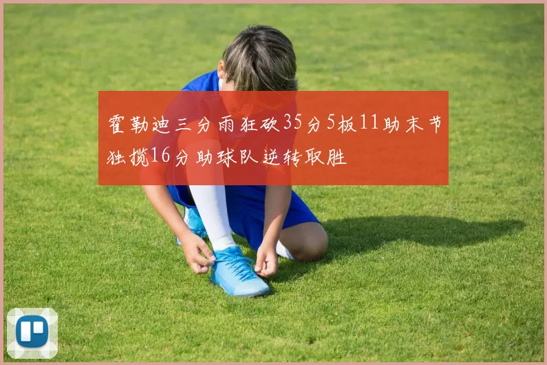 霍勒迪三分雨狂砍35分5板11助末节独揽16分助球队逆转取胜