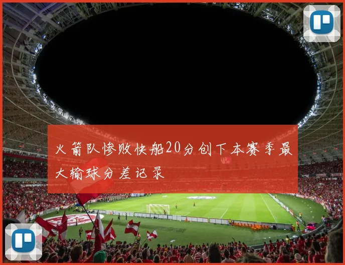 火箭队惨败快船20分创下本赛季最大输球分差记录