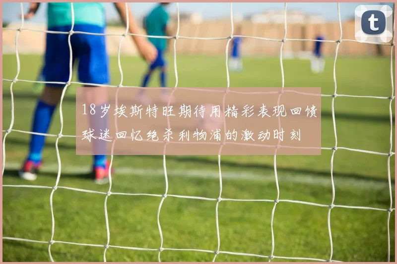 18岁埃斯特旺期待用精彩表现回馈球迷回忆绝杀利物浦的激动时刻